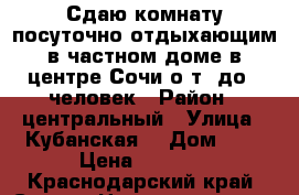 Сдаю комнату посуточно отдыхающим в частном доме в центре Сочи о т1-до 4 человек › Район ­ центральный › Улица ­ Кубанская  › Дом ­ 5 › Цена ­ 1 500 - Краснодарский край, Сочи г. Недвижимость » Квартиры аренда посуточно   